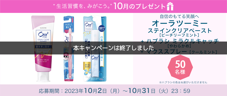 毎月サンスター商品が当たるプレゼントキャンペーンを実施中！自信のもてる笑顔へ「オーラツーミー ステインクリアペースト［ピーチリーフミント］＋ ハブラシ ミラクルキャッチ［やわらかめ］＋オーラツーミー マウススプレー［クールミント］」です。応募期間：2023年10月2日（月）～10月31日（火）