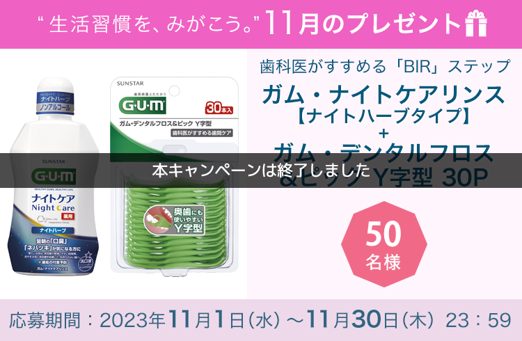 毎月サンスター商品が当たるプレゼントキャンペーンを実施中!歯科医がすすめる「BIR」ステップ「ガム・ナイトケアリンス 【ナイトハーブタイプ】+ ガム・デンタルフロス&ピック Y字型 30P 1個」です。応募期間:2023年11月1日(水)~11月30日(木)
