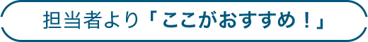 担当者より「ここがおすすめ！」