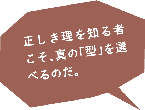 正しき理を知る者こそ、真の「型」を選べるのだ。