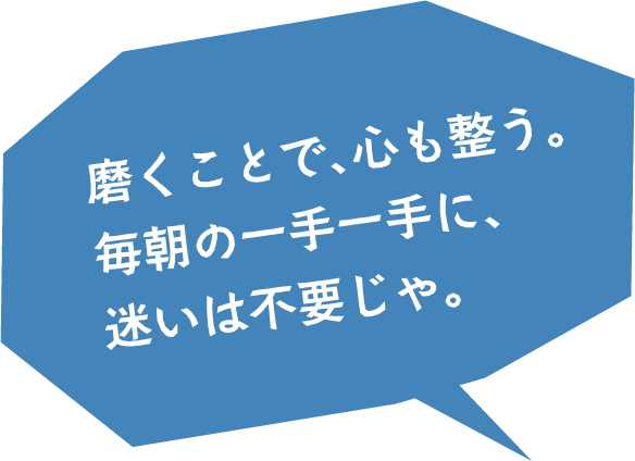 磨くことで、心も整う。毎朝の一手一手に、迷いは不要じゃ。